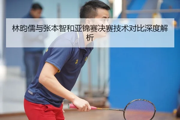 林昀儒与张本智和亚锦赛决赛技术对比深度解析